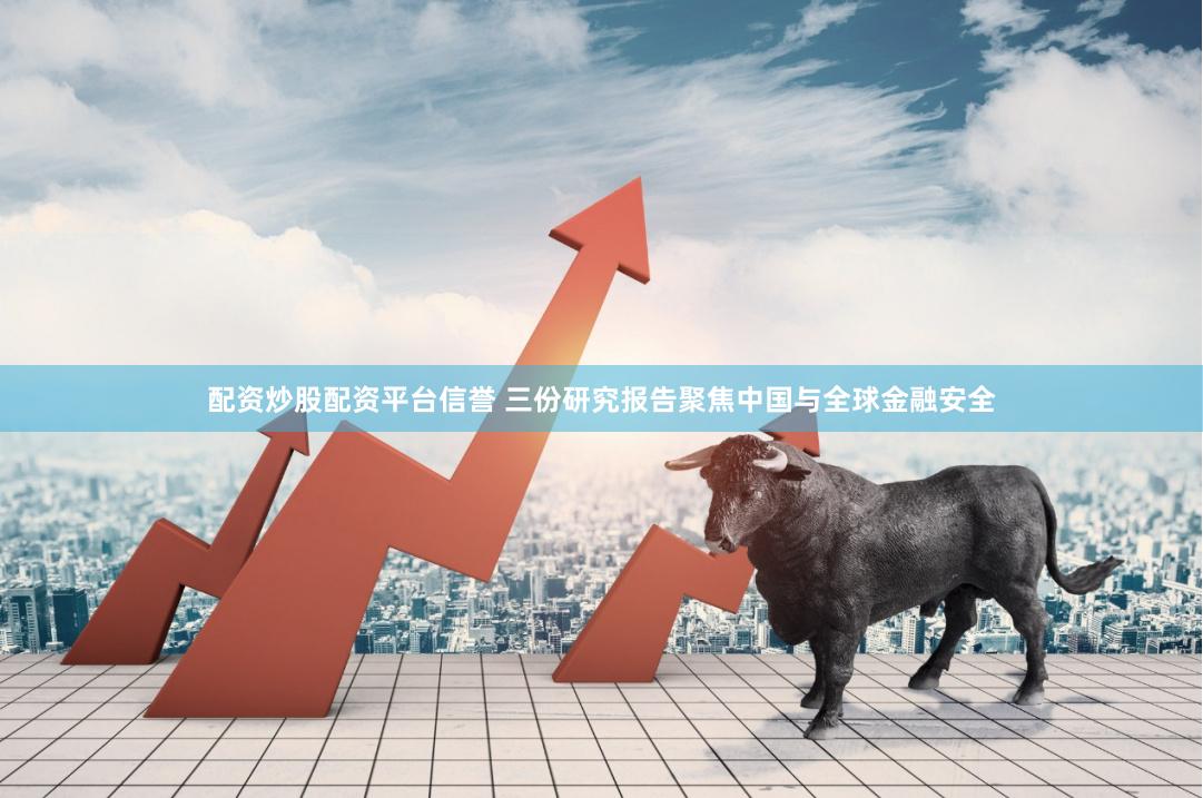 配资炒股配资平台信誉 三份研究报告聚焦中国与全球金融安全