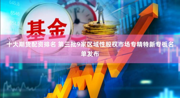 十大期货配资排名 第三批9家区域性股权市场专精特新专板名单发布