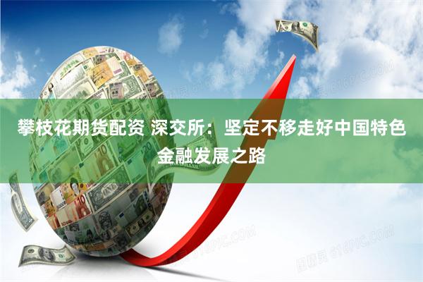 攀枝花期货配资 深交所：坚定不移走好中国特色金融发展之路