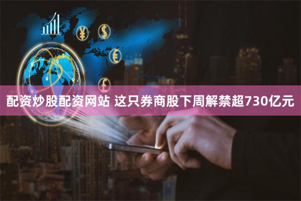 配资炒股配资网站 这只券商股下周解禁超730亿元