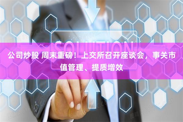 公司炒股 周末重磅！上交所召开座谈会，事关市值管理、提质增效