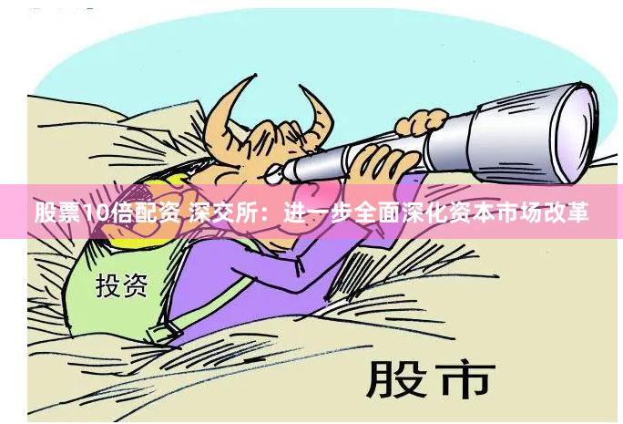 股票10倍配资 深交所：进一步全面深化资本市场改革