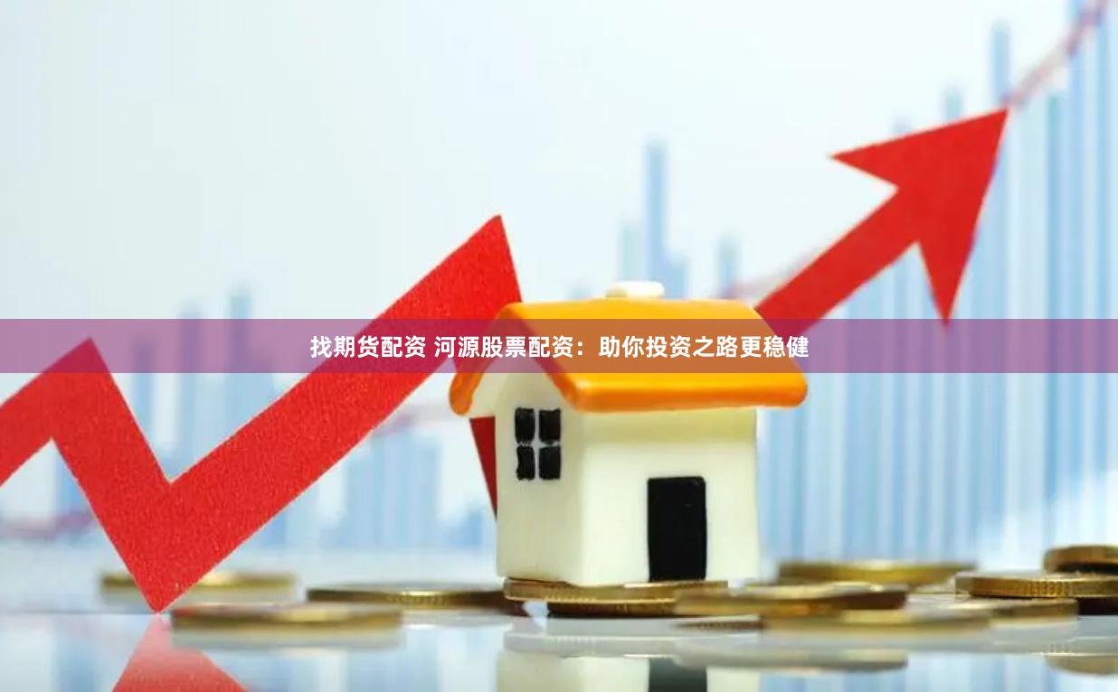 找期货配资 河源股票配资：助你投资之路更稳健