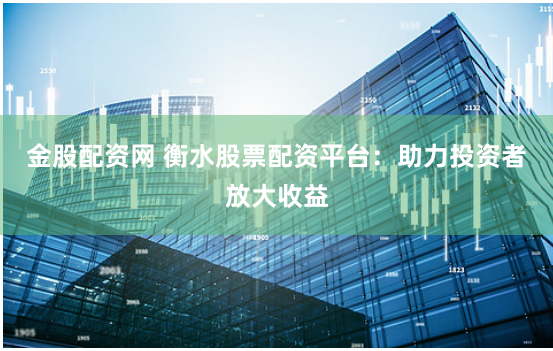 金股配资网 衡水股票配资平台：助力投资者放大收益