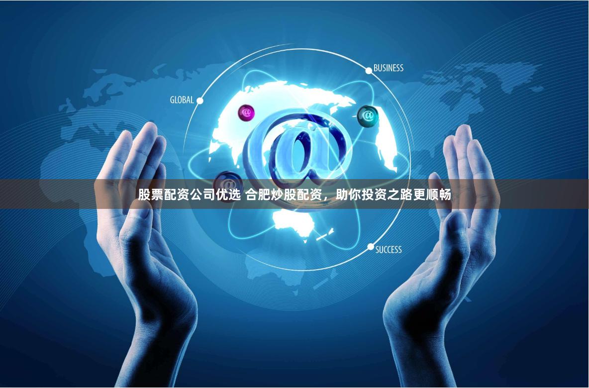股票配资公司优选 合肥炒股配资，助你投资之路更顺畅