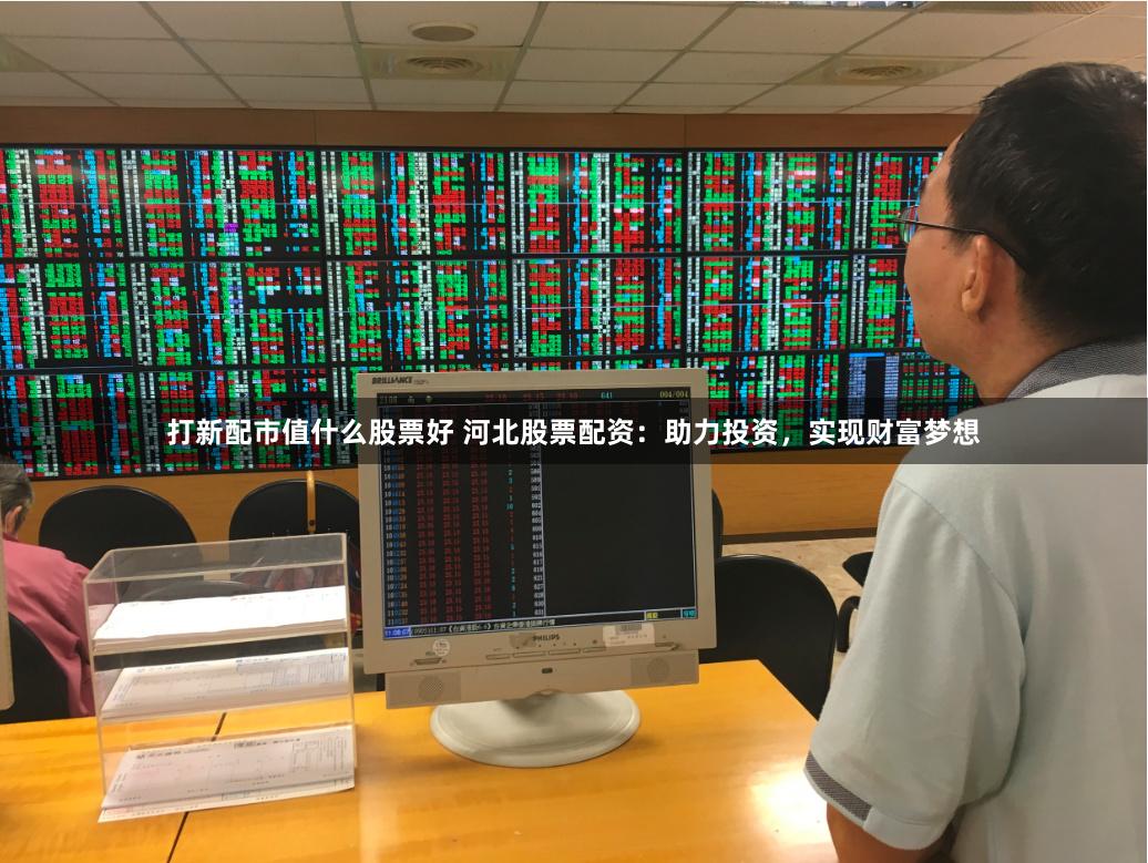 打新配市值什么股票好 河北股票配资：助力投资，实现财富梦想