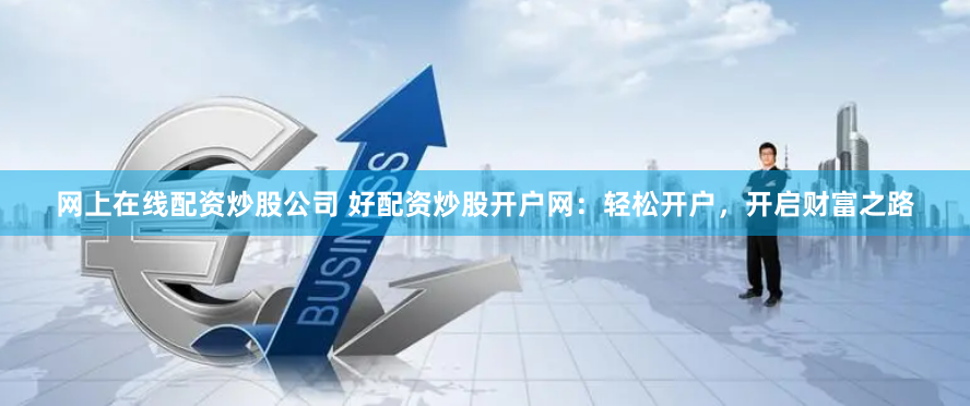 网上在线配资炒股公司 好配资炒股开户网：轻松开户，开启财富之路