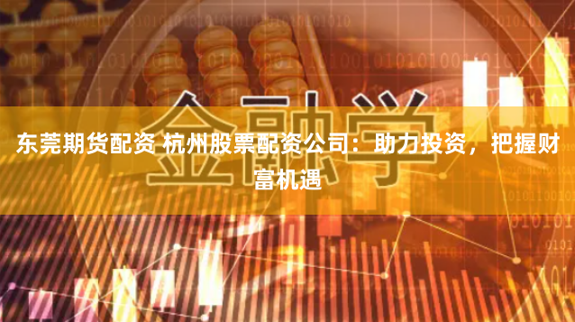 东莞期货配资 杭州股票配资公司：助力投资，把握财富机遇
