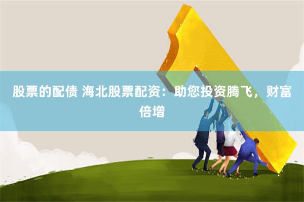 股票的配债 海北股票配资：助您投资腾飞，财富倍增