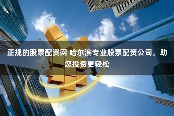 正规的股票配资网 哈尔滨专业股票配资公司，助您投资更轻松