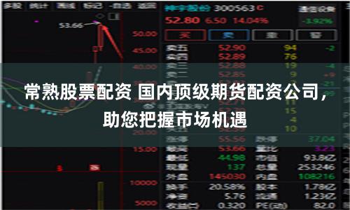 常熟股票配资 国内顶级期货配资公司，助您把握市场机遇