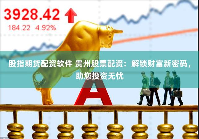 股指期货配资软件 贵州股票配资：解锁财富新密码，助您投资无忧