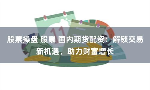 股票操盘 股票 国内期货配资：解锁交易新机遇，助力财富增长