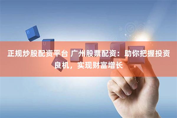 正规炒股配资平台 广州股票配资：助你把握投资良机，实现财富增长