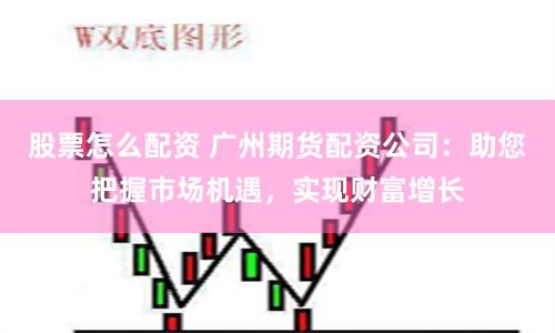 股票怎么配资 广州期货配资公司：助您把握市场机遇，实现财富增长
