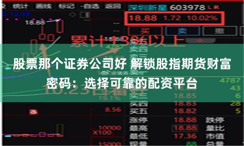 股票那个证券公司好 解锁股指期货财富密码：选择可靠的配资平台