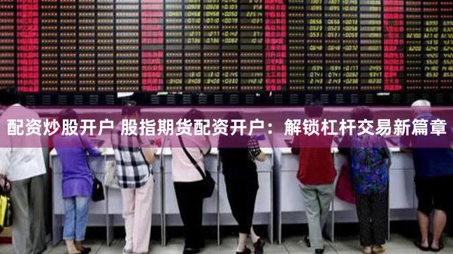 配资炒股开户 股指期货配资开户：解锁杠杆交易新篇章