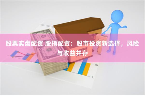 股票实盘配资 股指配资：股市投资新选择，风险与收益并存