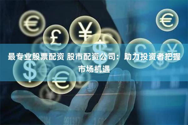 最专业股票配资 股市配资公司：助力投资者把握市场机遇