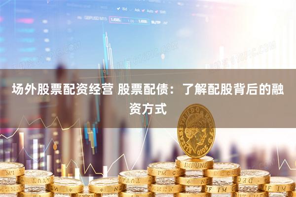 场外股票配资经营 股票配债：了解配股背后的融资方式