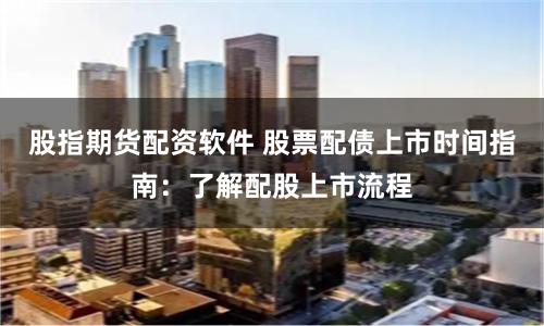股指期货配资软件 股票配债上市时间指南：了解配股上市流程