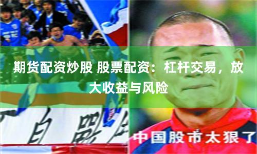 期货配资炒股 股票配资：杠杆交易，放大收益与风险