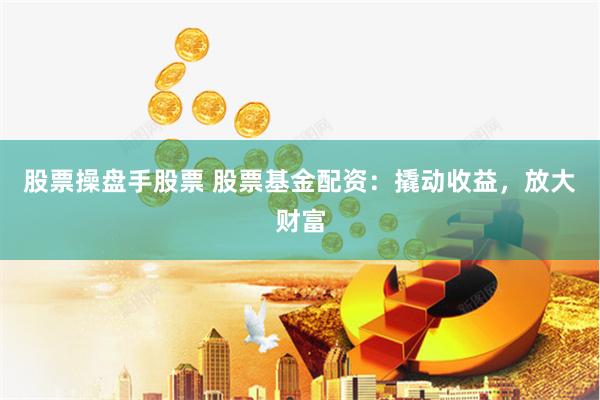 股票操盘手股票 股票基金配资：撬动收益，放大财富