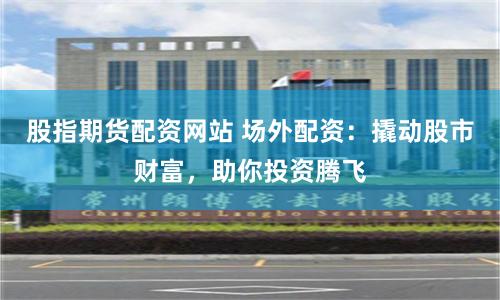 股指期货配资网站 场外配资：撬动股市财富，助你投资腾飞