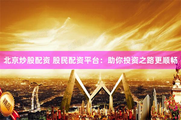 北京炒股配资 股民配资平台：助你投资之路更顺畅