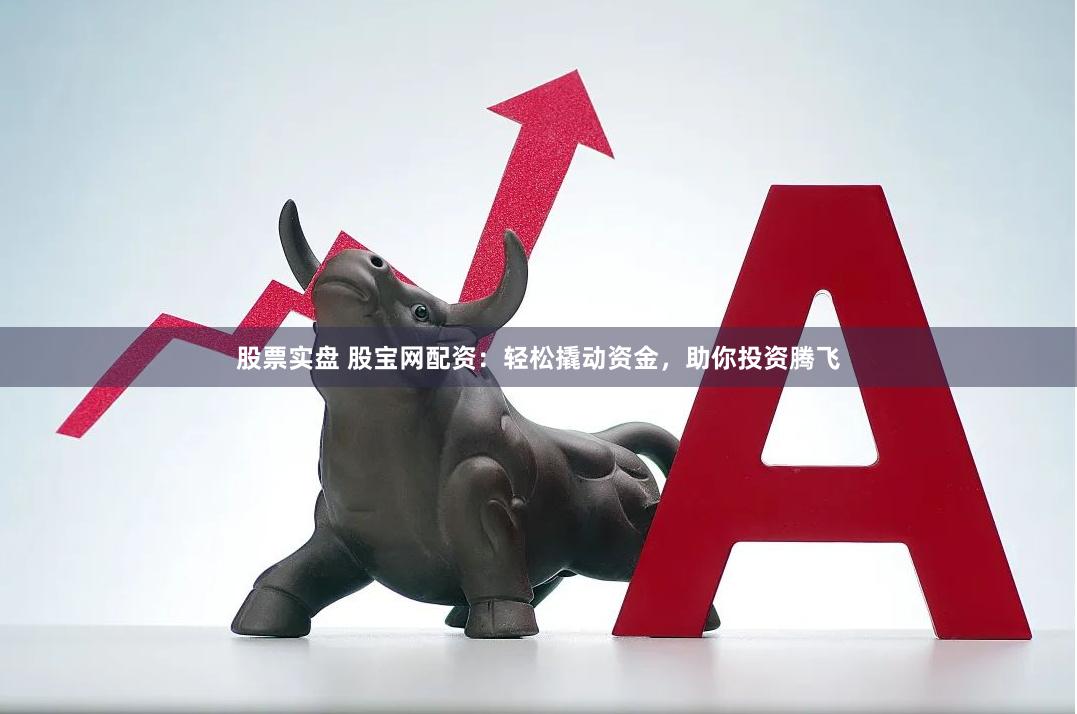 股票实盘 股宝网配资：轻松撬动资金，助你投资腾飞