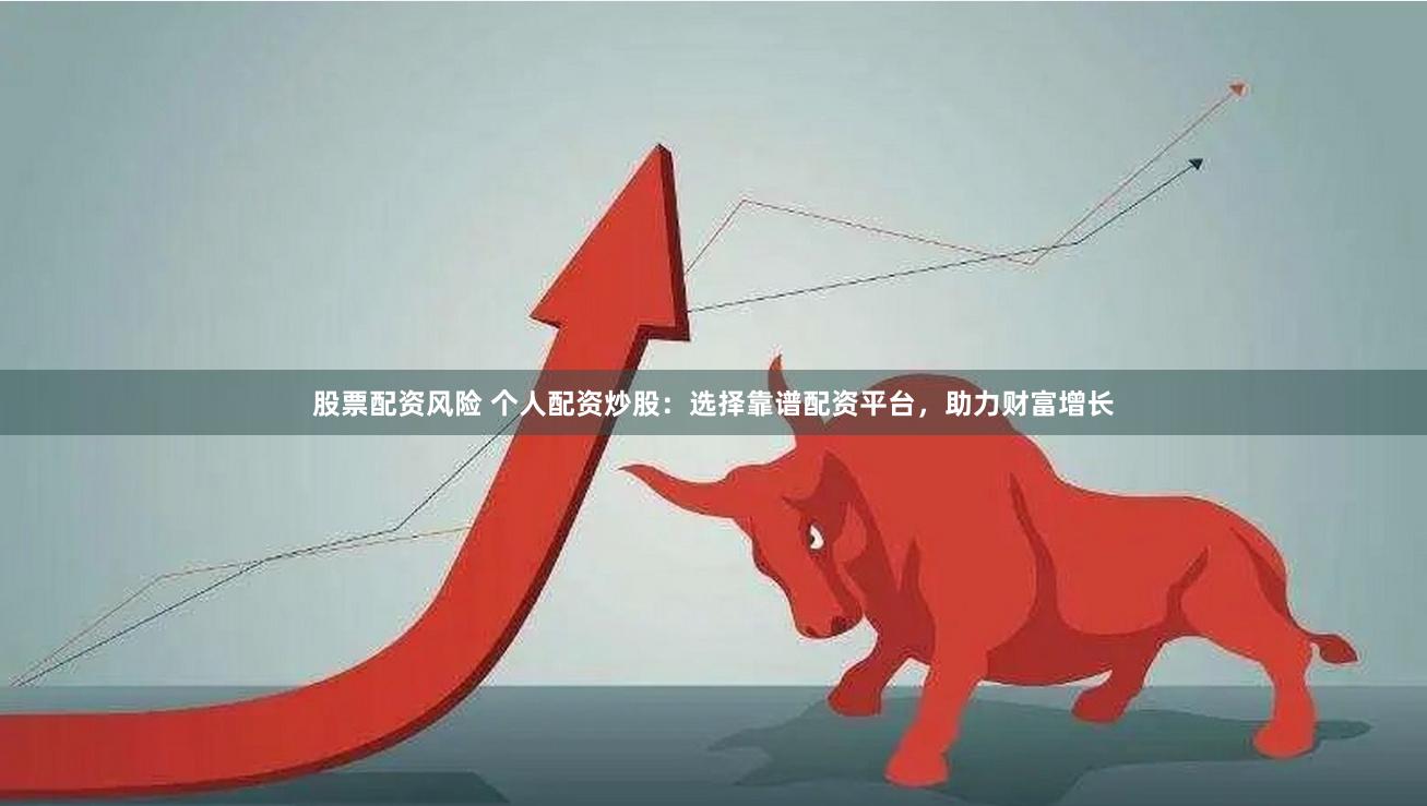 股票配资风险 个人配资炒股：选择靠谱配资平台，助力财富增长