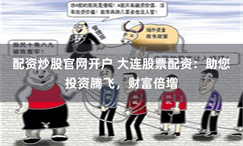 配资炒股官网开户 大连股票配资：助您投资腾飞，财富倍增