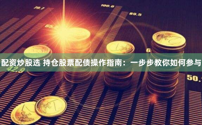 配资炒股选 持仓股票配债操作指南：一步步教你如何参与