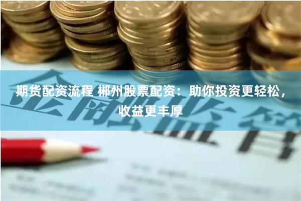 期货配资流程 郴州股票配资：助你投资更轻松，收益更丰厚