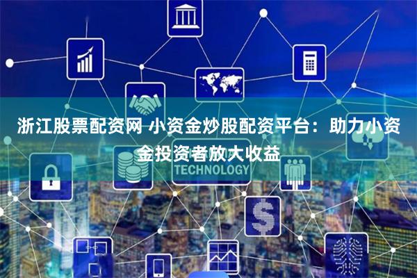 浙江股票配资网 小资金炒股配资平台：助力小资金投资者放大收益
