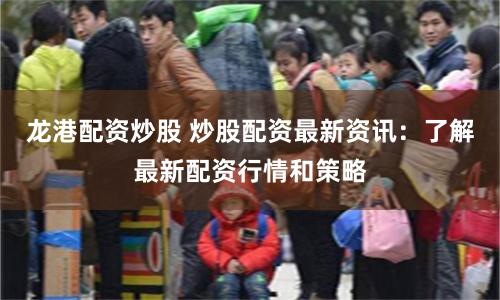 龙港配资炒股 炒股配资最新资讯：了解最新配资行情和策略