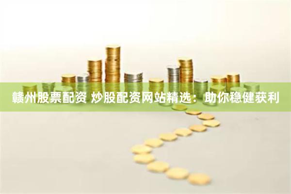 赣州股票配资 炒股配资网站精选：助你稳健获利