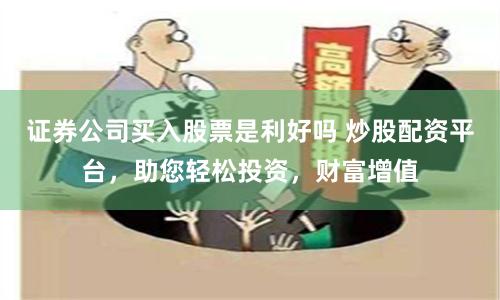 证券公司买入股票是利好吗 炒股配资平台，助您轻松投资，财富增值