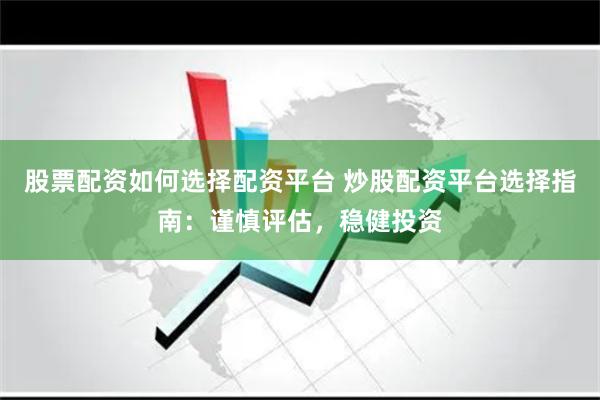 股票配资如何选择配资平台 炒股配资平台选择指南：谨慎评估，稳健投资