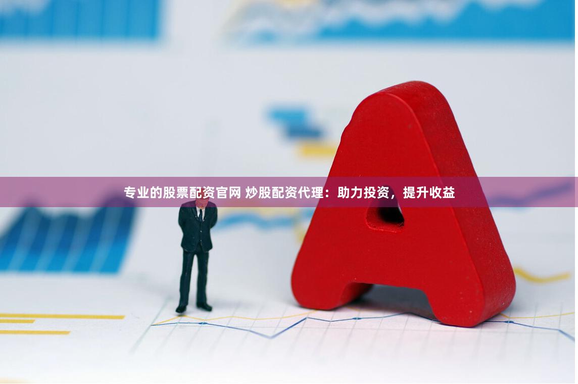 专业的股票配资官网 炒股配资代理：助力投资，提升收益