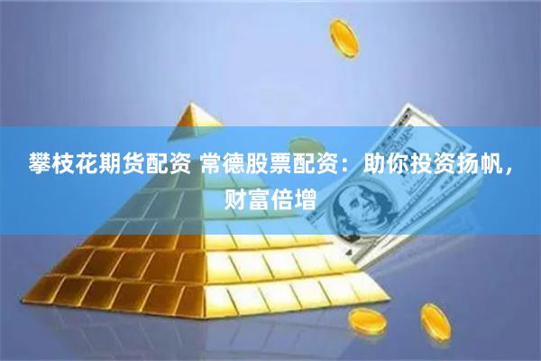攀枝花期货配资 常德股票配资：助你投资扬帆，财富倍增
