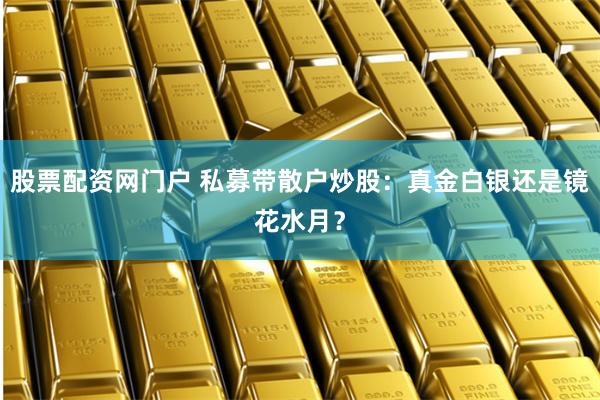 股票配资网门户 私募带散户炒股：真金白银还是镜花水月？