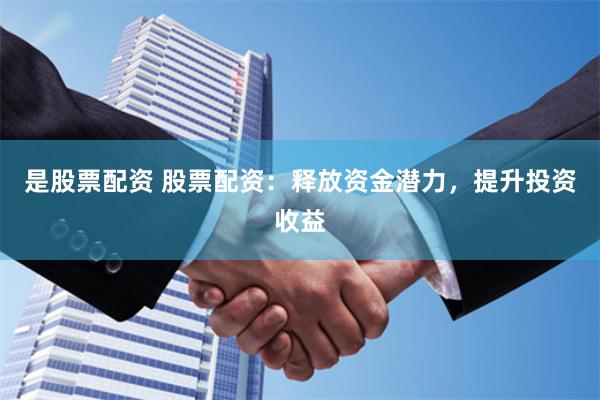 是股票配资 股票配资：释放资金潜力，提升投资收益