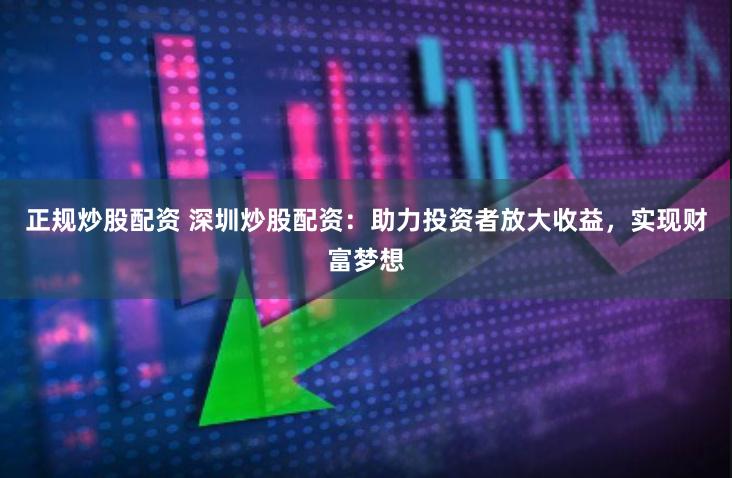 正规炒股配资 深圳炒股配资：助力投资者放大收益，实现财富梦想