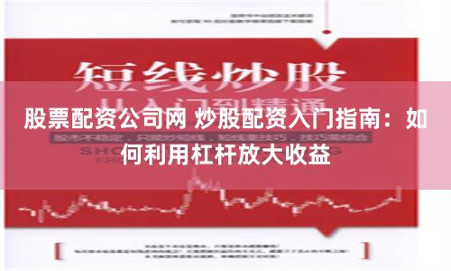 股票配资公司网 炒股配资入门指南：如何利用杠杆放大收益