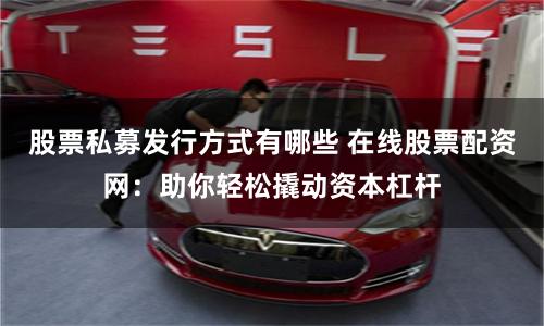 股票私募发行方式有哪些 在线股票配资网：助你轻松撬动资本杠杆