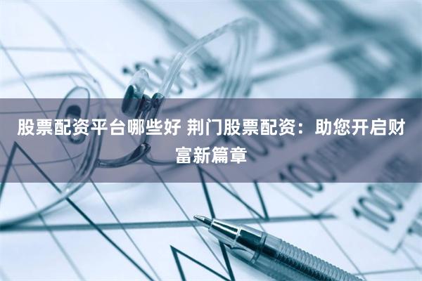股票配资平台哪些好 荆门股票配资：助您开启财富新篇章