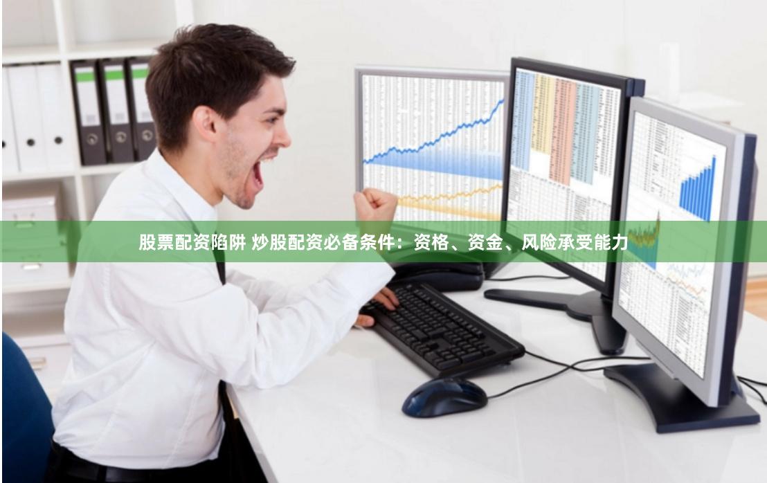 股票配资陷阱 炒股配资必备条件：资格、资金、风险承受能力