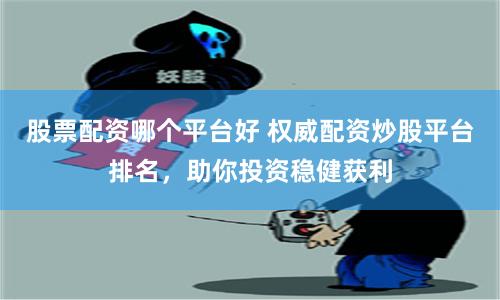 股票配资哪个平台好 权威配资炒股平台排名，助你投资稳健获利