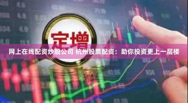 网上在线配资炒股公司 杭州股票配资：助你投资更上一层楼